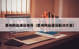 广水惠州网站建设推荐（惠州网站建设解决方案）