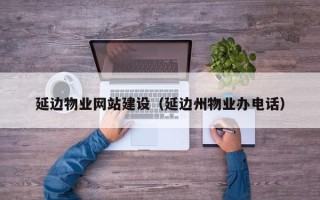 广水延边物业网站建设（延边州物业办电话）