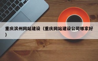 广水重庆滨州网站建设（重庆网站建设公司哪家好）