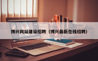 广水博兴网站建设招聘（博兴最新在线招聘）