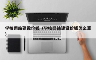 广水学校网站建设价钱（学校网站建设价钱怎么算）