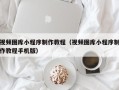 广水视频图库小程序制作教程（视频图库小程序制作教程手机版）