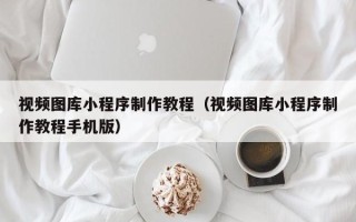广水视频图库小程序制作教程（视频图库小程序制作教程手机版）